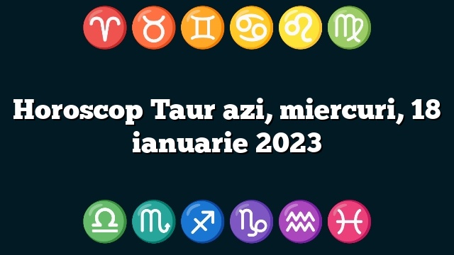 Horoscop Taur azi, miercuri, 18 ianuarie 2023
