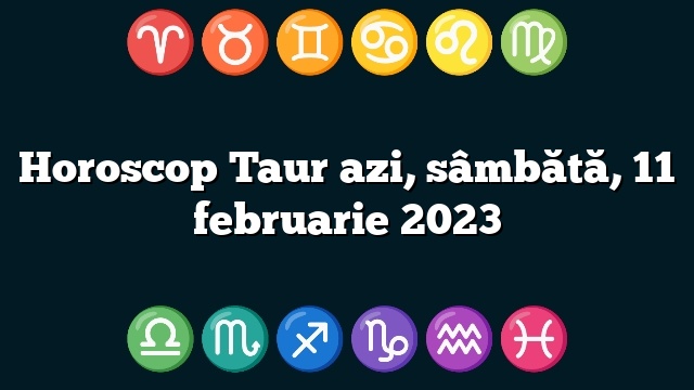 Horoscop Taur azi, sâmbătă, 11 februarie 2023