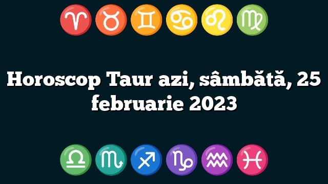 Horoscop Taur azi, sâmbătă, 25 februarie 2023