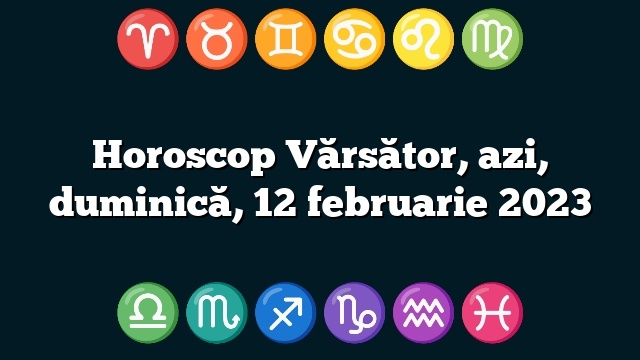 Horoscop Vărsător, azi, duminică, 12 februarie 2023