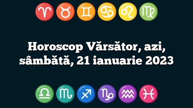 Horoscop Vărsător, azi, sâmbătă, 21 ianuarie 2023